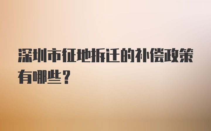 深圳市征地拆迁的补偿政策有哪些？