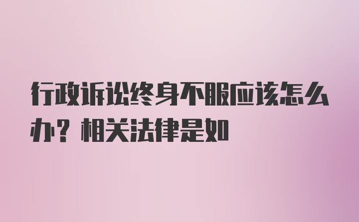 行政诉讼终身不服应该怎么办？相关法律是如