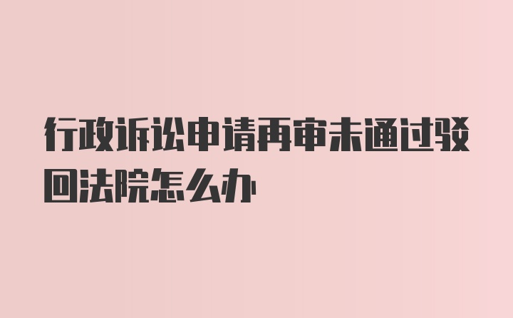 行政诉讼申请再审未通过驳回法院怎么办