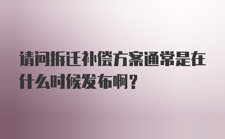 请问拆迁补偿方案通常是在什么时候发布啊？