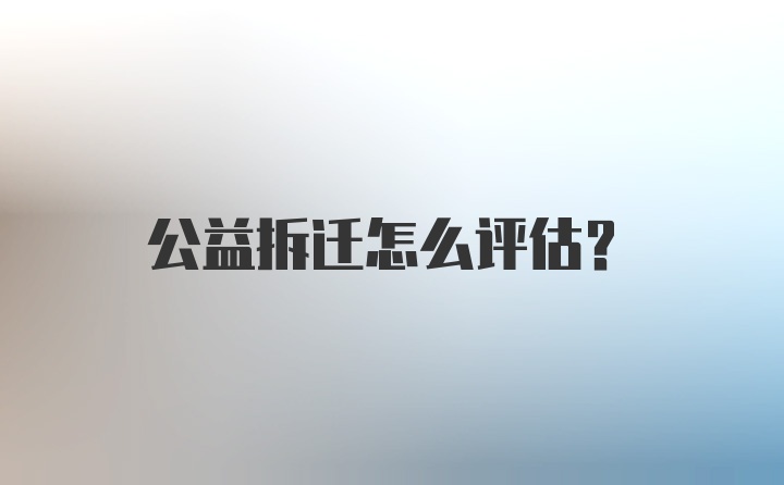 公益拆迁怎么评估？