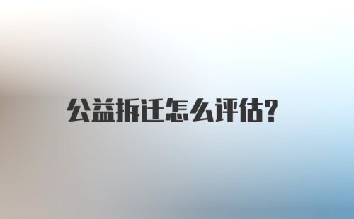 公益拆迁怎么评估？