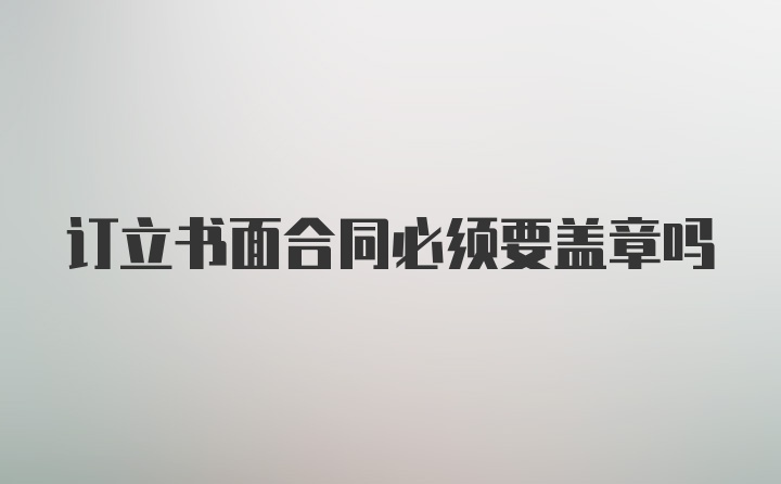 订立书面合同必须要盖章吗