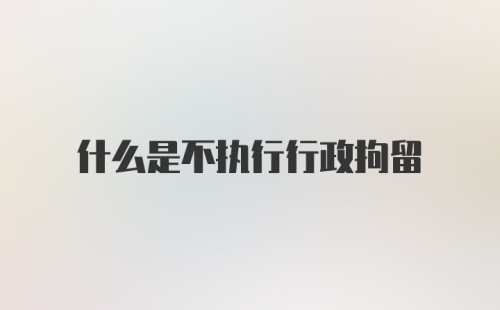 什么是不执行行政拘留