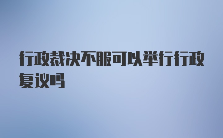 行政裁决不服可以举行行政复议吗