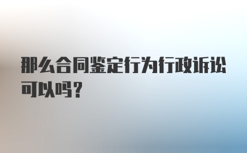 那么合同鉴定行为行政诉讼可以吗？