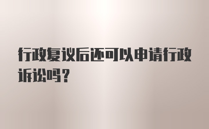 行政复议后还可以申请行政诉讼吗？