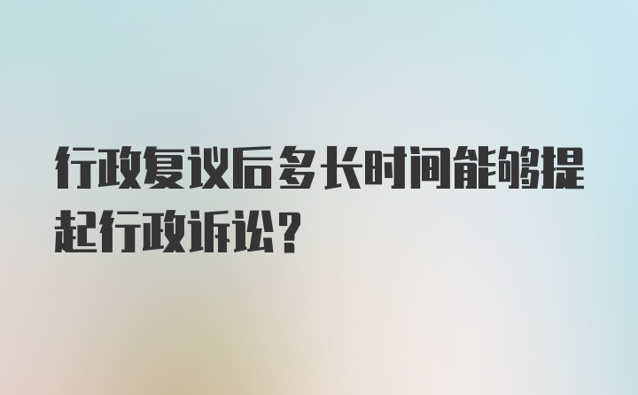 行政复议后多长时间能够提起行政诉讼？