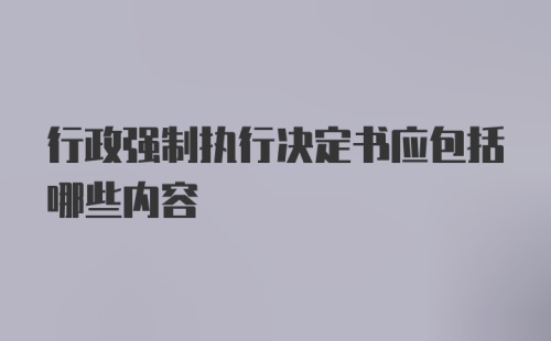 行政强制执行决定书应包括哪些内容