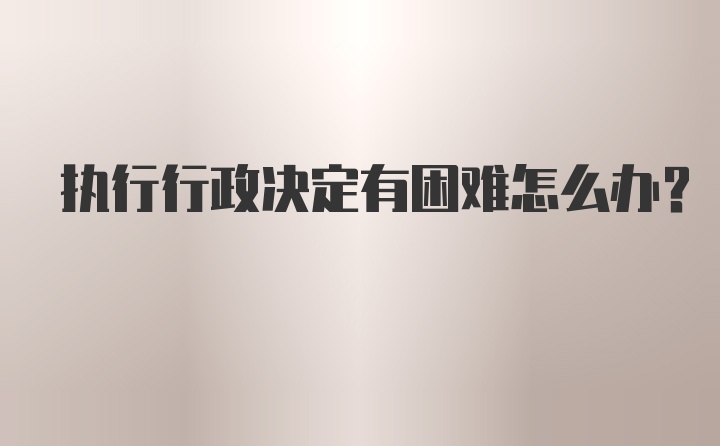 执行行政决定有困难怎么办？