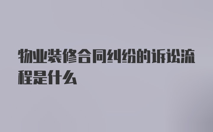 物业装修合同纠纷的诉讼流程是什么