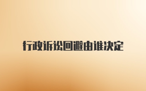 行政诉讼回避由谁决定