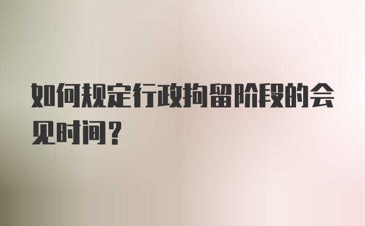 如何规定行政拘留阶段的会见时间？