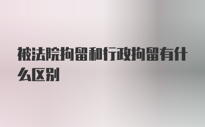 被法院拘留和行政拘留有什么区别