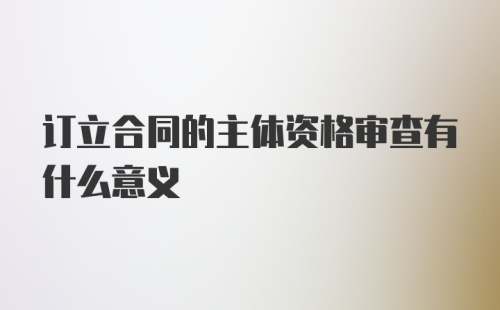 订立合同的主体资格审查有什么意义