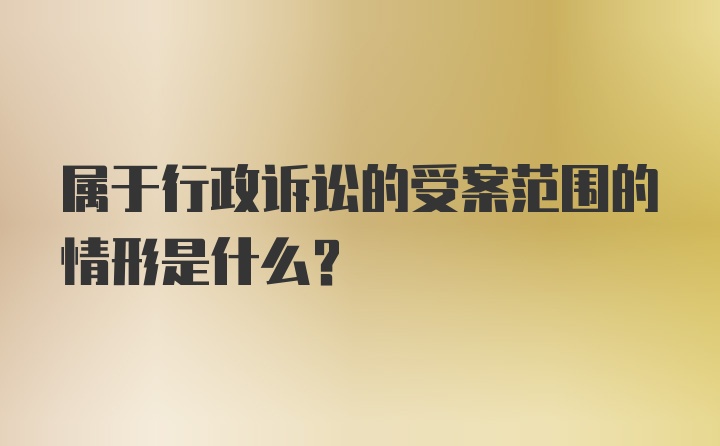 属于行政诉讼的受案范围的情形是什么？