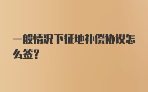 一般情况下征地补偿协议怎么签？