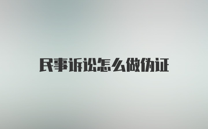 民事诉讼怎么做伪证