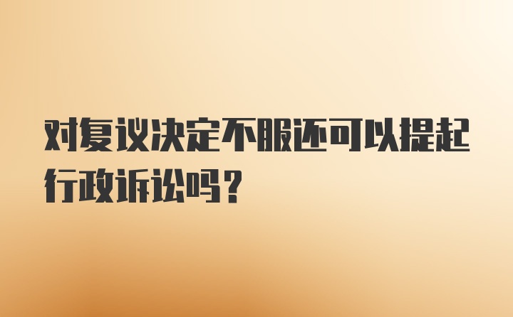 对复议决定不服还可以提起行政诉讼吗?