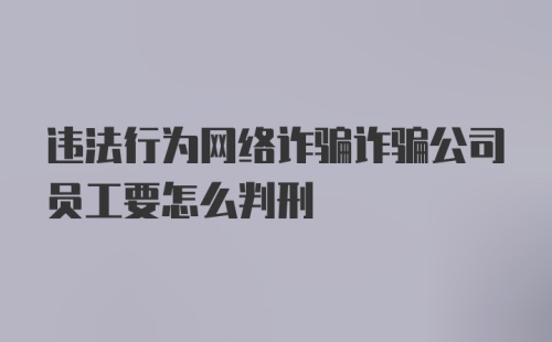 违法行为网络诈骗诈骗公司员工要怎么判刑