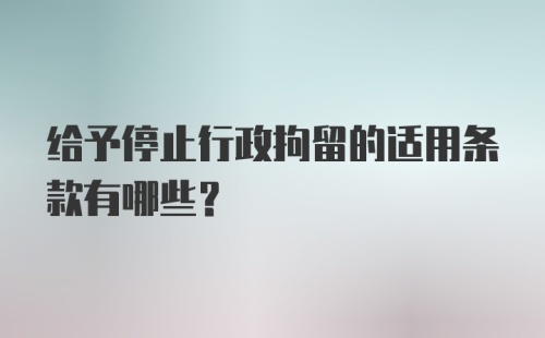 给予停止行政拘留的适用条款有哪些？