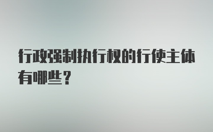 行政强制执行权的行使主体有哪些?