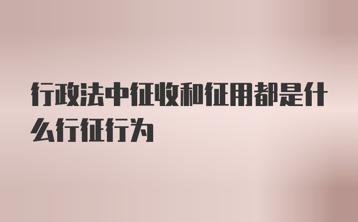 行政法中征收和征用都是什么行征行为