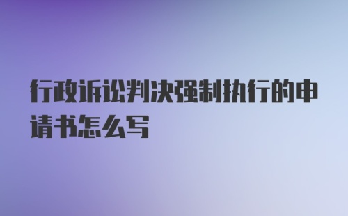 行政诉讼判决强制执行的申请书怎么写