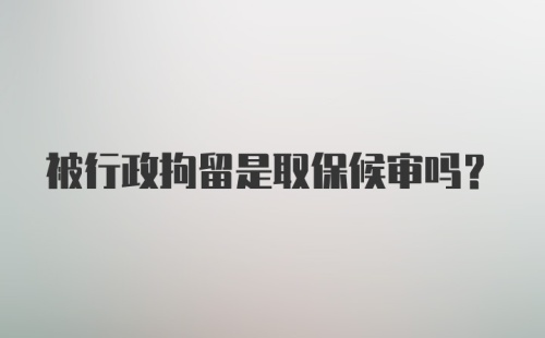 被行政拘留是取保候审吗？