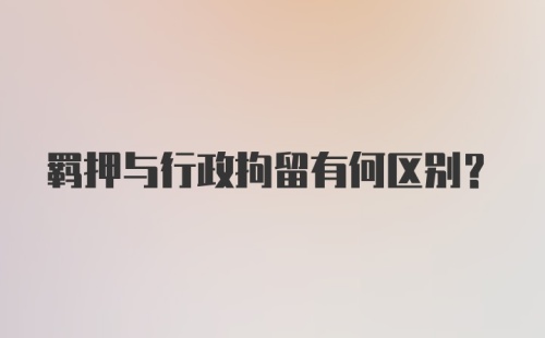 羁押与行政拘留有何区别?