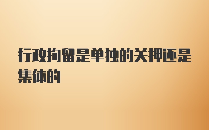 行政拘留是单独的关押还是集体的