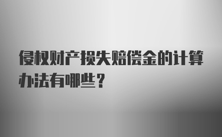 侵权财产损失赔偿金的计算办法有哪些？