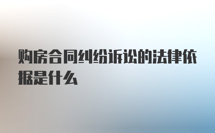 购房合同纠纷诉讼的法律依据是什么