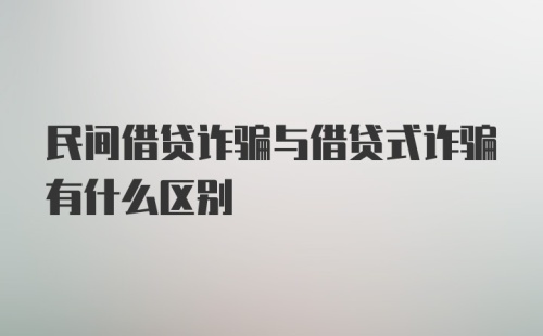 民间借贷诈骗与借贷式诈骗有什么区别