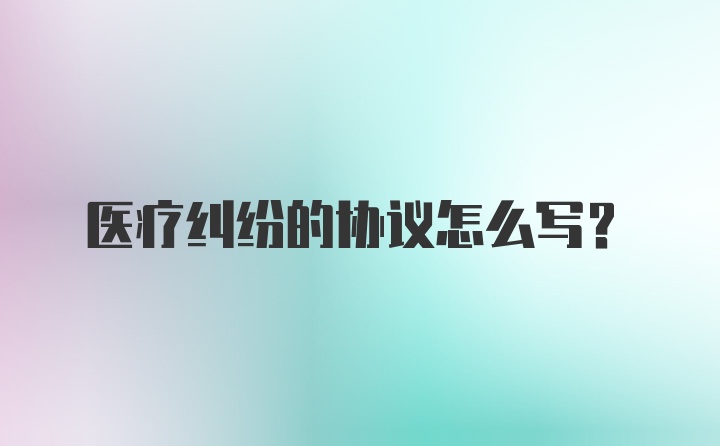 医疗纠纷的协议怎么写?