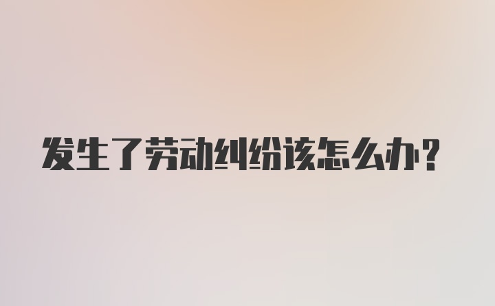 发生了劳动纠纷该怎么办？