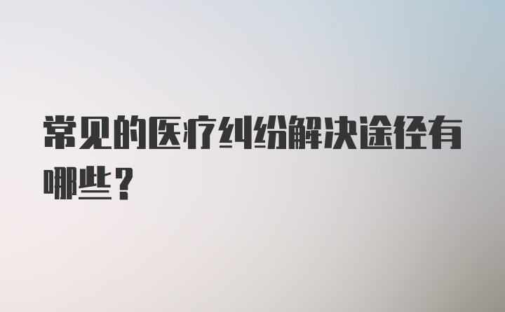 常见的医疗纠纷解决途径有哪些？