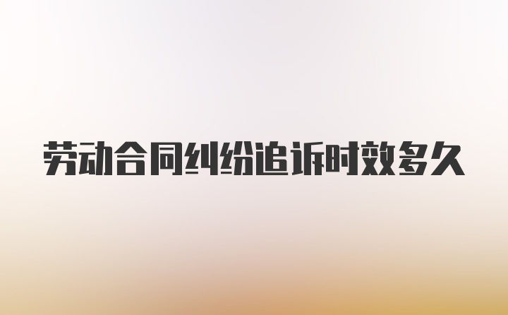 劳动合同纠纷追诉时效多久