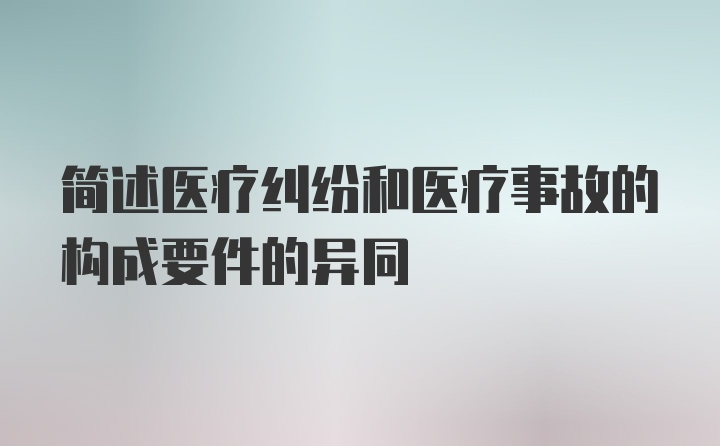 简述医疗纠纷和医疗事故的构成要件的异同