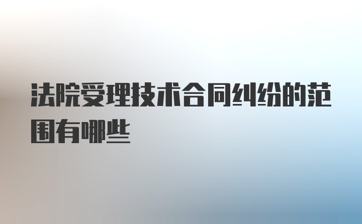 法院受理技术合同纠纷的范围有哪些