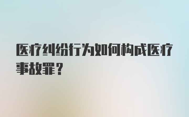 医疗纠纷行为如何构成医疗事故罪？