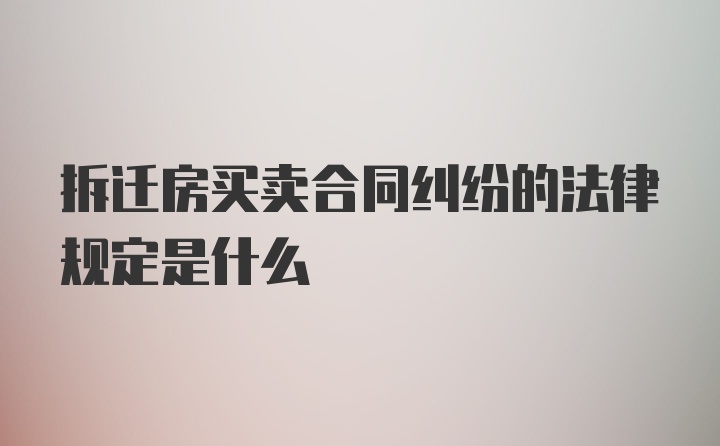 拆迁房买卖合同纠纷的法律规定是什么