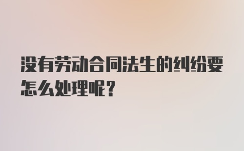 没有劳动合同法生的纠纷要怎么处理呢?