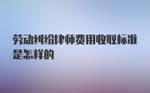 劳动纠纷律师费用收取标准是怎样的