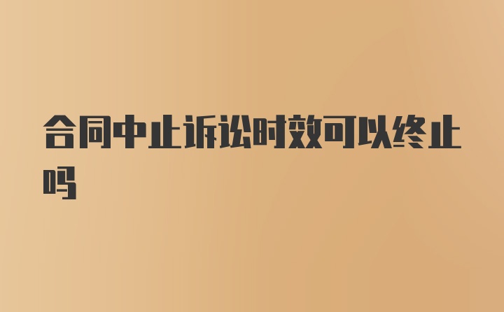 合同中止诉讼时效可以终止吗