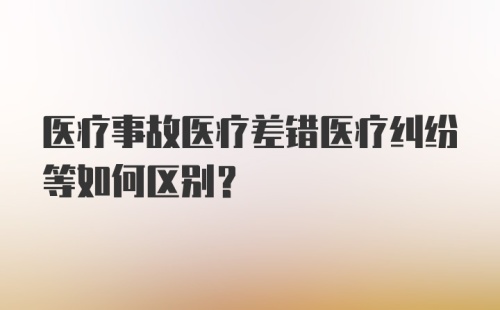 医疗事故医疗差错医疗纠纷等如何区别？