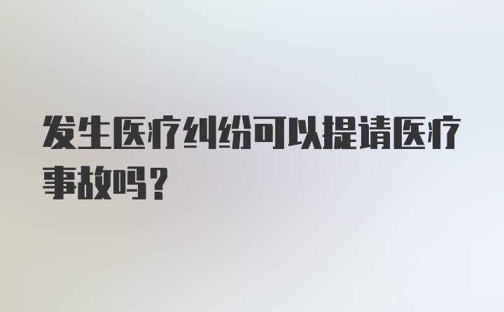 发生医疗纠纷可以提请医疗事故吗？