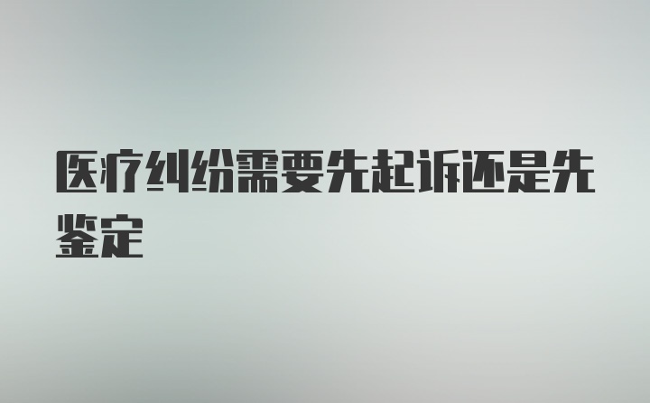 医疗纠纷需要先起诉还是先鉴定