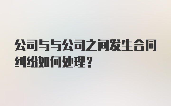 公司与与公司之间发生合同纠纷如何处理？