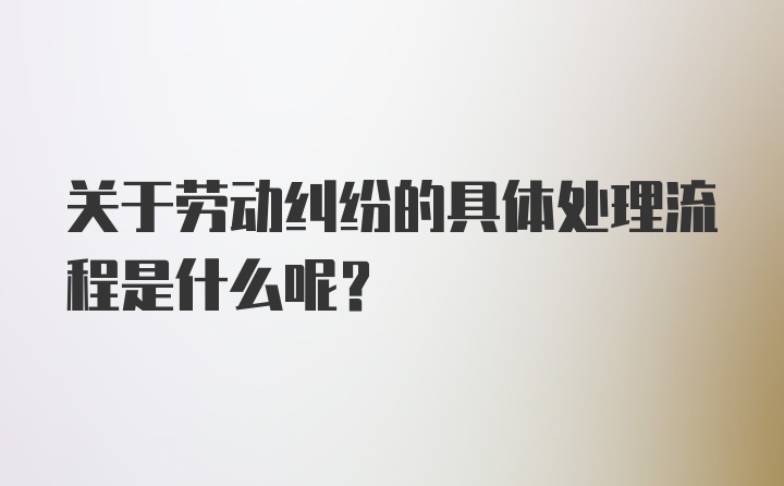 关于劳动纠纷的具体处理流程是什么呢？